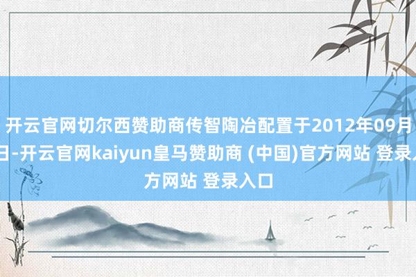 开云官网切尔西赞助商传智陶冶配置于2012年09月04日-开云官网kaiyun皇马赞助商 (中国)官方网站 登录入口