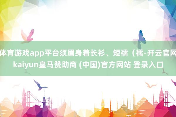 体育游戏app平台须眉身着长衫、短襦（襦-开云官网kaiyun皇马赞助商 (中国)官方网站 登录入口