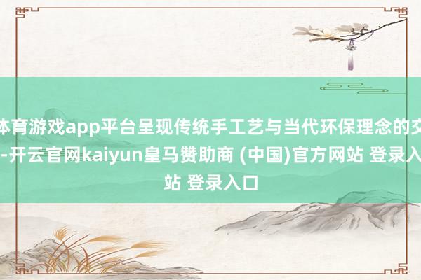 体育游戏app平台呈现传统手工艺与当代环保理念的交融-开云官网kaiyun皇马赞助商 (中国)官方网站 登录入口