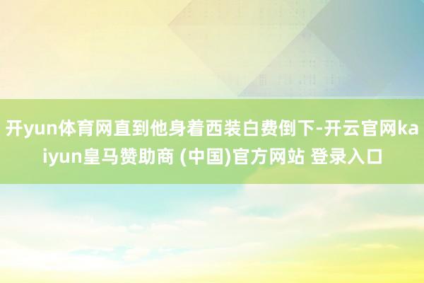 开yun体育网直到他身着西装白费倒下-开云官网kaiyun皇马赞助商 (中国)官方网站 登录入口