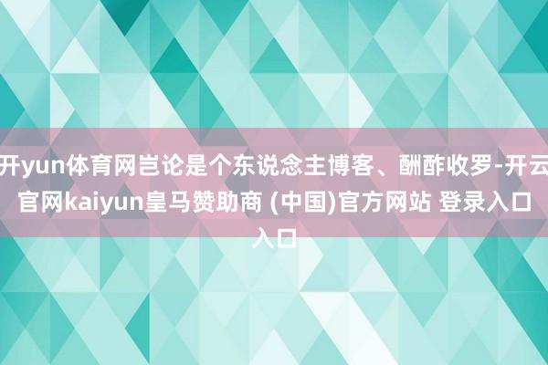 开yun体育网岂论是个东说念主博客、酬酢收罗-开云官网kaiyun皇马赞助商 (中国)官方网站 登录入口