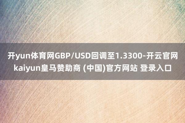 开yun体育网GBP/USD回调至1.3300-开云官网kaiyun皇马赞助商 (中国)官方网站 登录入口
