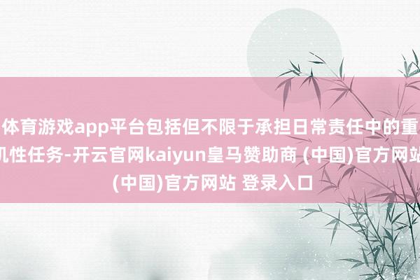 体育游戏app平台包括但不限于承担日常责任中的重迭性和危机性任务-开云官网kaiyun皇马赞助商 (中国)官方网站 登录入口