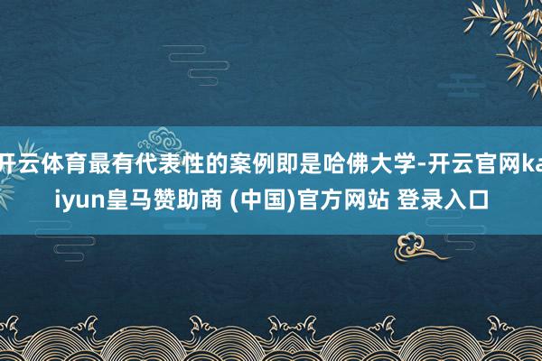 开云体育最有代表性的案例即是哈佛大学-开云官网kaiyun皇马赞助商 (中国)官方网站 登录入口