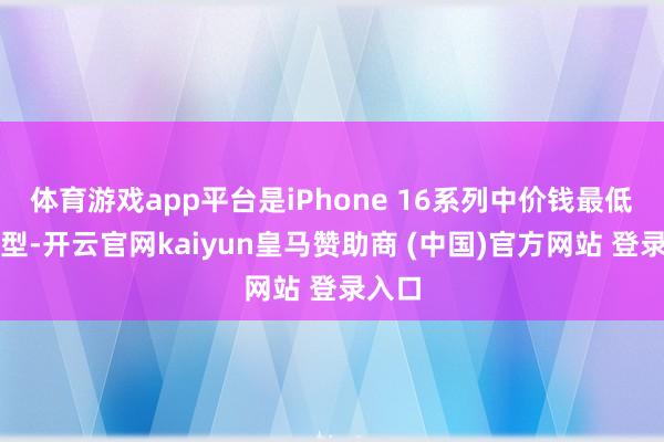 体育游戏app平台是iPhone 16系列中价钱最低的机型-开云官网kaiyun皇马赞助商 (中国)官方网站 登录入口