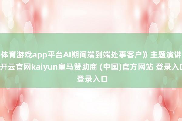 体育游戏app平台AI期间端到端处事客户》主题演讲-开云官网kaiyun皇马赞助商 (中国)官方网站 登录入口
