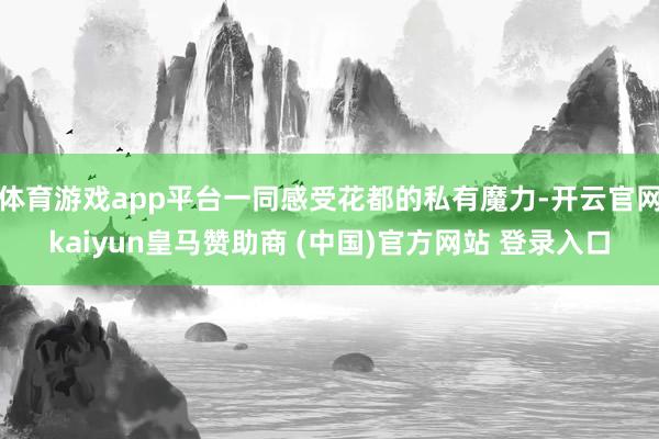 体育游戏app平台一同感受花都的私有魔力-开云官网kaiyun皇马赞助商 (中国)官方网站 登录入口