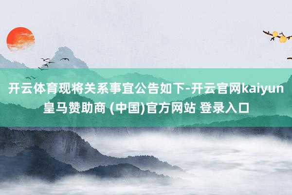 开云体育现将关系事宜公告如下-开云官网kaiyun皇马赞助商 (中国)官方网站 登录入口