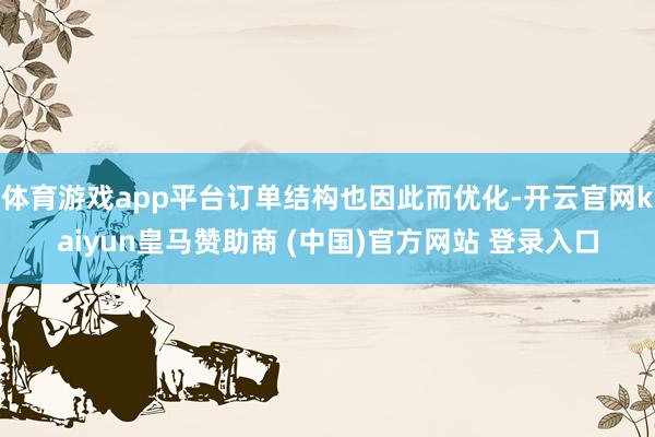 体育游戏app平台订单结构也因此而优化-开云官网kaiyun皇马赞助商 (中国)官方网站 登录入口