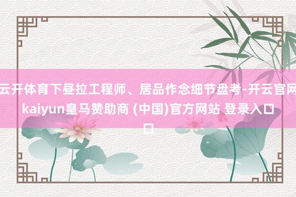 云开体育下昼拉工程师、居品作念细节盘考-开云官网kaiyun皇马赞助商 (中国)官方网站 登录入口