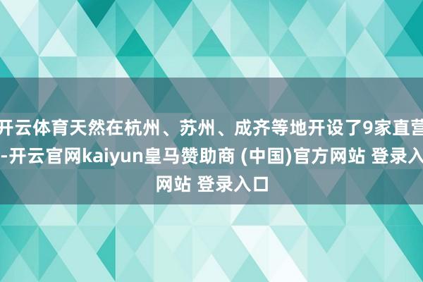 开云体育天然在杭州、苏州、成齐等地开设了9家直营店-开云官网kaiyun皇马赞助商 (中国)官方网站 登录入口