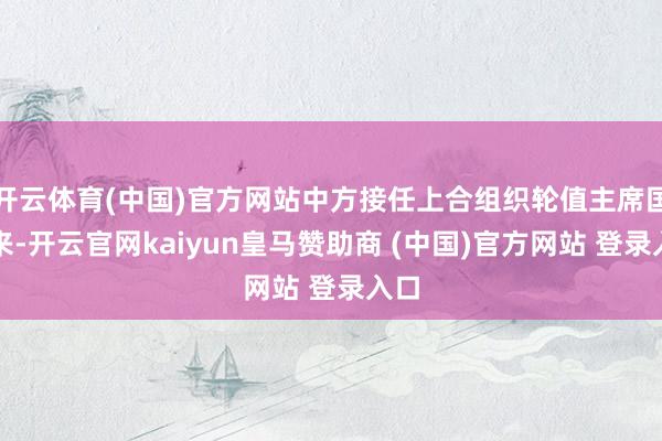 开云体育(中国)官方网站中方接任上合组织轮值主席国以来-开云官网kaiyun皇马赞助商 (中国)官方网站 登录入口