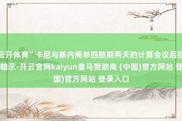 云开体育”卡尼与新内阁举四肢期两天的计算会议后在渥太华暗示-开云官网kaiyun皇马赞助商 (中国)官方网站 登录入口