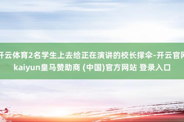 开云体育2名学生上去给正在演讲的校长撑伞-开云官网kaiyun皇马赞助商 (中国)官方网站 登录入口