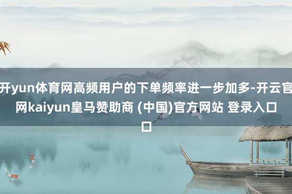 开yun体育网高频用户的下单频率进一步加多-开云官网kaiyun皇马赞助商 (中国)官方网站 登录入口