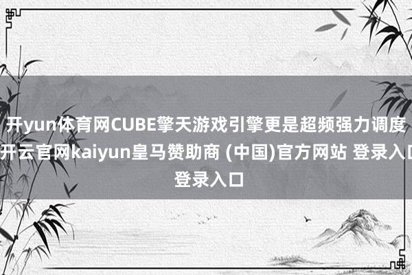 开yun体育网CUBE擎天游戏引擎更是超频强力调度-开云官网kaiyun皇马赞助商 (中国)官方网站 登录入口