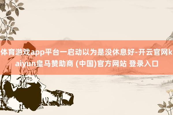 体育游戏app平台一启动以为是没休息好-开云官网kaiyun皇马赞助商 (中国)官方网站 登录入口