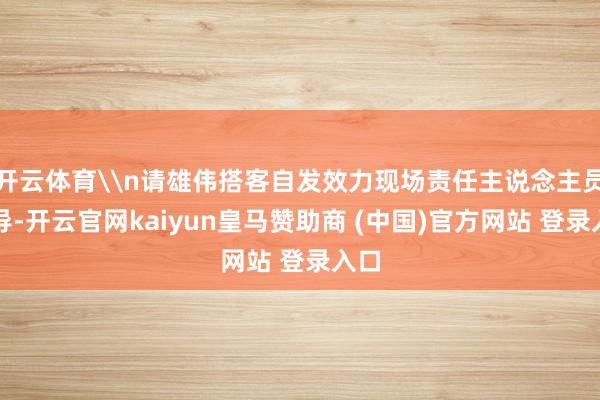 开云体育\n请雄伟搭客自发效力现场责任主说念主员教导-开云官网kaiyun皇马赞助商 (中国)官方网站 登录入口