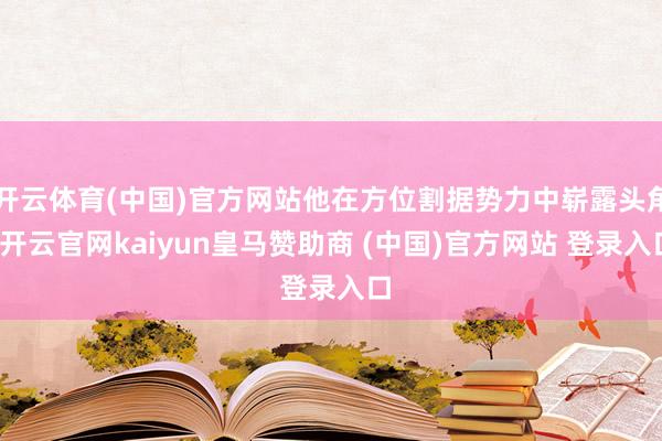 开云体育(中国)官方网站他在方位割据势力中崭露头角-开云官网kaiyun皇马赞助商 (中国)官方网站 登录入口