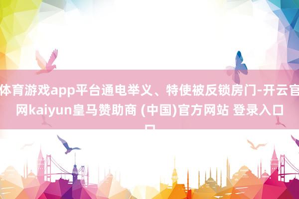 体育游戏app平台通电举义、特使被反锁房门-开云官网kaiyun皇马赞助商 (中国)官方网站 登录入口