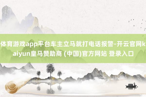 体育游戏app平台车主立马就打电话报警-开云官网kaiyun皇马赞助商 (中国)官方网站 登录入口
