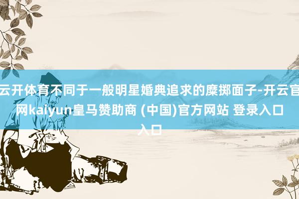 云开体育不同于一般明星婚典追求的糜掷面子-开云官网kaiyun皇马赞助商 (中国)官方网站 登录入口