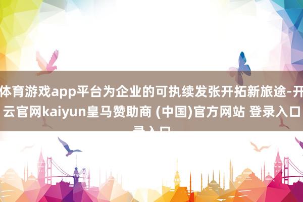 体育游戏app平台为企业的可执续发张开拓新旅途-开云官网kaiyun皇马赞助商 (中国)官方网站 登录入口