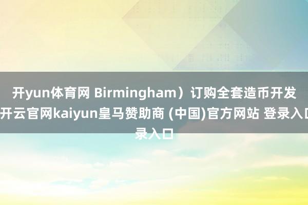 开yun体育网 Birmingham）订购全套造币开发-开云官网kaiyun皇马赞助商 (中国)官方网站 登录入口