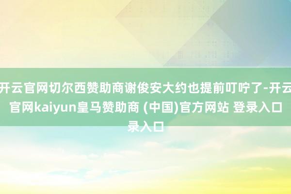 开云官网切尔西赞助商谢俊安大约也提前叮咛了-开云官网kaiyun皇马赞助商 (中国)官方网站 登录入口