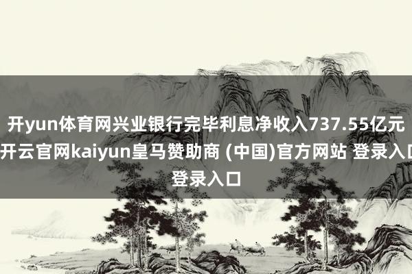 开yun体育网兴业银行完毕利息净收入737.55亿元-开云官网kaiyun皇马赞助商 (中国)官方网站 登录入口