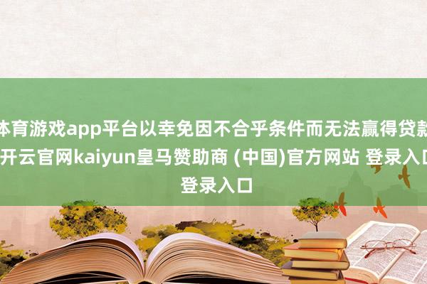 体育游戏app平台以幸免因不合乎条件而无法赢得贷款-开云官网kaiyun皇马赞助商 (中国)官方网站 登录入口