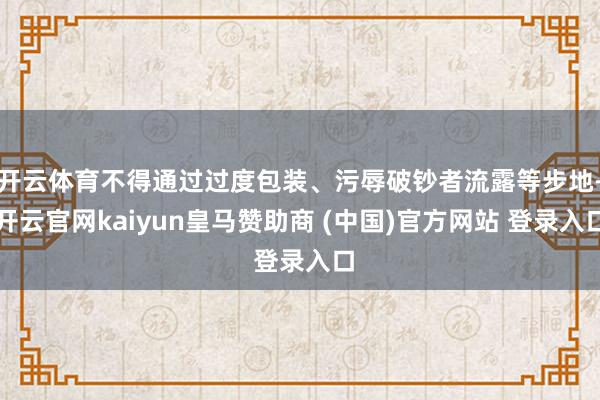 开云体育不得通过过度包装、污辱破钞者流露等步地-开云官网kaiyun皇马赞助商 (中国)官方网站 登录入口
