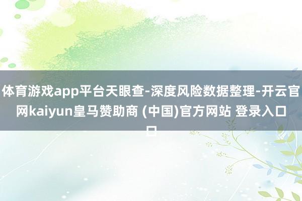 体育游戏app平台天眼查-深度风险数据整理-开云官网kaiyun皇马赞助商 (中国)官方网站 登录入口
