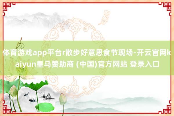 体育游戏app平台r散步好意思食节现场-开云官网kaiyun皇马赞助商 (中国)官方网站 登录入口