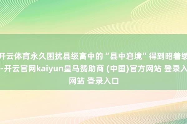 开云体育永久困扰县级高中的“县中窘境”得到昭着缓解-开云官网kaiyun皇马赞助商 (中国)官方网站 登录入口
