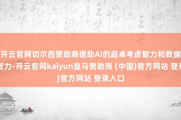 开云官网切尔西赞助商借助AI的超卓考虑智力和数据分析智力-开云官网kaiyun皇马赞助商 (中国)官方网站 登录入口