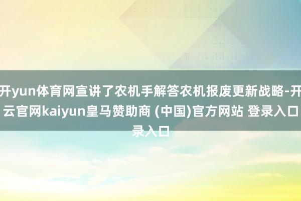 开yun体育网宣讲了农机手解答农机报废更新战略-开云官网kaiyun皇马赞助商 (中国)官方网站 登录入口