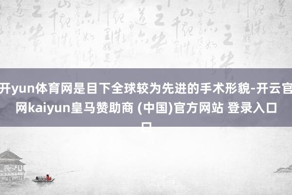 开yun体育网是目下全球较为先进的手术形貌-开云官网kaiyun皇马赞助商 (中国)官方网站 登录入口