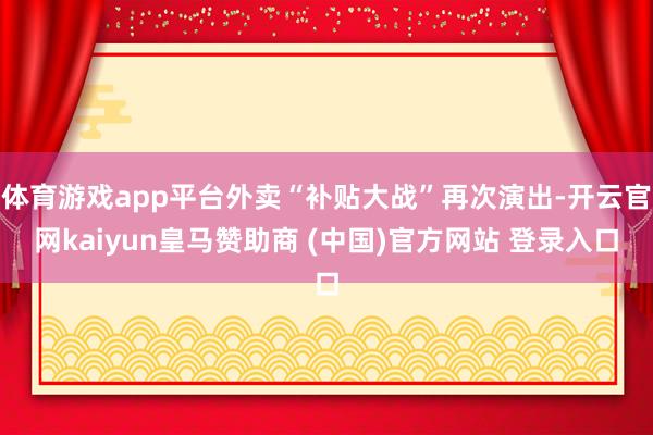 体育游戏app平台外卖“补贴大战”再次演出-开云官网kaiyun皇马赞助商 (中国)官方网站 登录入口