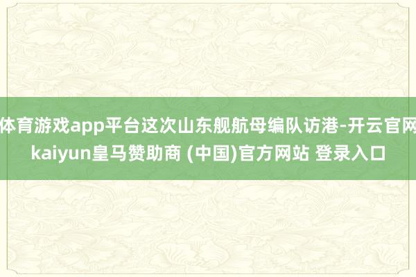 体育游戏app平台这次山东舰航母编队访港-开云官网kaiyun皇马赞助商 (中国)官方网站 登录入口