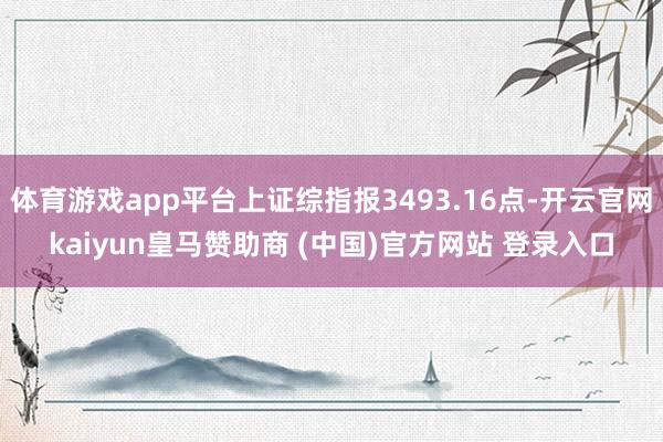 体育游戏app平台上证综指报3493.16点-开云官网kaiyun皇马赞助商 (中国)官方网站 登录入口