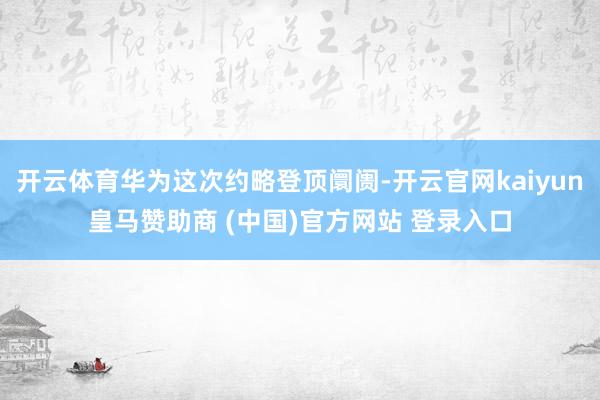 开云体育华为这次约略登顶阛阓-开云官网kaiyun皇马赞助商 (中国)官方网站 登录入口