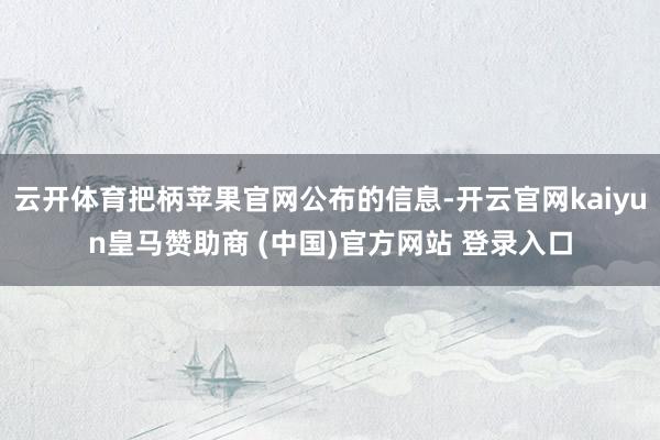 云开体育把柄苹果官网公布的信息-开云官网kaiyun皇马赞助商 (中国)官方网站 登录入口
