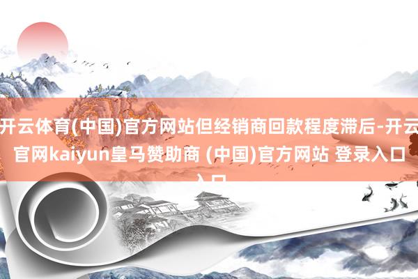 开云体育(中国)官方网站但经销商回款程度滞后-开云官网kaiyun皇马赞助商 (中国)官方网站 登录入口