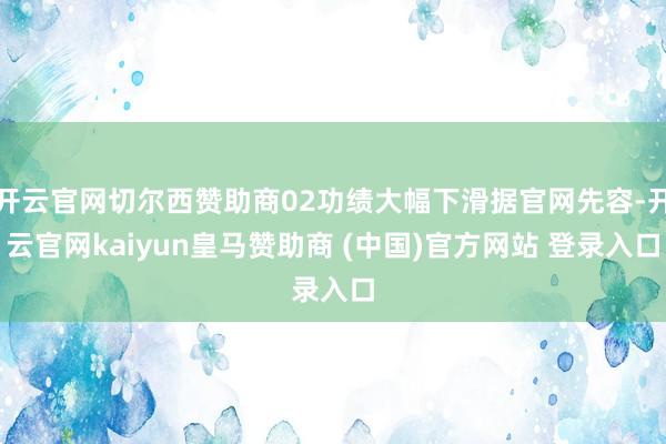开云官网切尔西赞助商02功绩大幅下滑据官网先容-开云官网kaiyun皇马赞助商 (中国)官方网站 登录入口