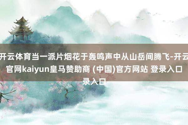 开云体育当一派片烟花于轰鸣声中从山岳间腾飞-开云官网kaiyun皇马赞助商 (中国)官方网站 登录入口