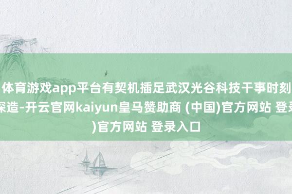 体育游戏app平台有契机插足武汉光谷科技干事时刻学校深造-开云官网kaiyun皇马赞助商 (中国)官方网站 登录入口