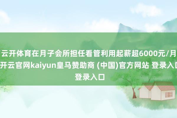 云开体育在月子会所担任看管利用起薪超6000元/月-开云官网kaiyun皇马赞助商 (中国)官方网站 登录入口