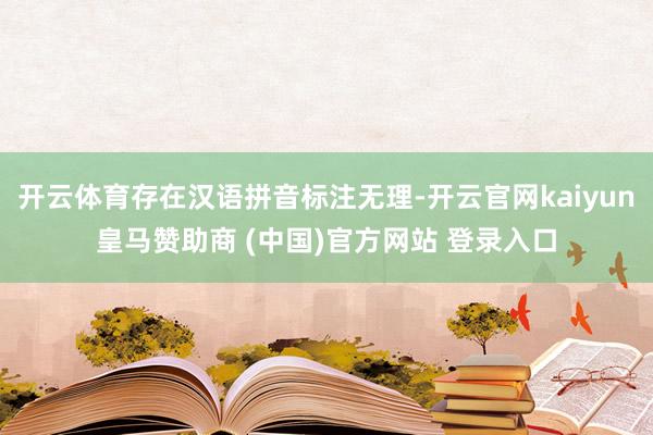 开云体育存在汉语拼音标注无理-开云官网kaiyun皇马赞助商 (中国)官方网站 登录入口
