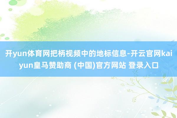 开yun体育网把柄视频中的地标信息-开云官网kaiyun皇马赞助商 (中国)官方网站 登录入口